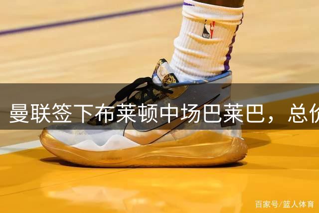 曼联签下布莱顿中场巴莱巴，总价最高9500万，卡里克中场重建完成